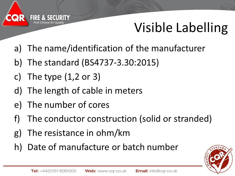 Visible Labelling a)The name/identification of the manufacturer b)The standard (BS :2015) c)The type (1,2 or 3) d)The length of cable in meters e)The number of cores f)The conductor construction (solid or stranded) g)The resistance in ohm/km h)Date of manufacture or batch number