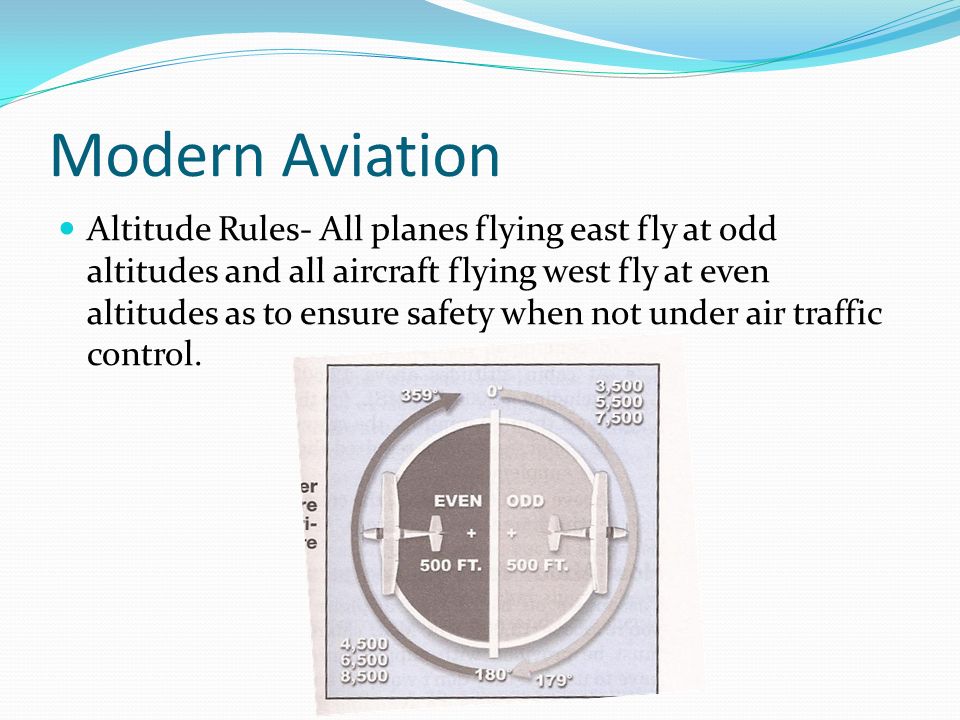 Modern Aviation Altitude Rules- All planes flying east fly at odd altitudes and all aircraft flying west fly at even altitudes as to ensure safety when not under air traffic control.