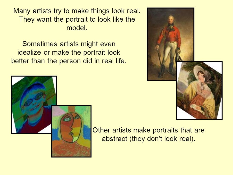 Many artists try to make things look real. They want the portrait to look like the model.