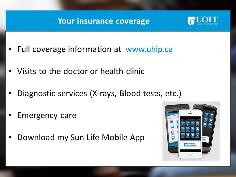 Your insurance coverage Full coverage information at   Visits to the doctor or health clinic Diagnostic services (X-rays, Blood tests, etc.) Emergency care Download my Sun Life Mobile App