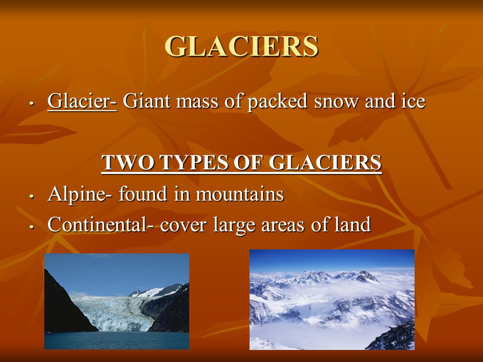 GLACIERS Glacier- Giant mass of packed snow and ice Glacier- Giant mass of packed snow and ice TWO TYPES OF GLACIERS Alpine- found in mountains Alpine- found in mountains Continental- cover large areas of land Continental- cover large areas of land