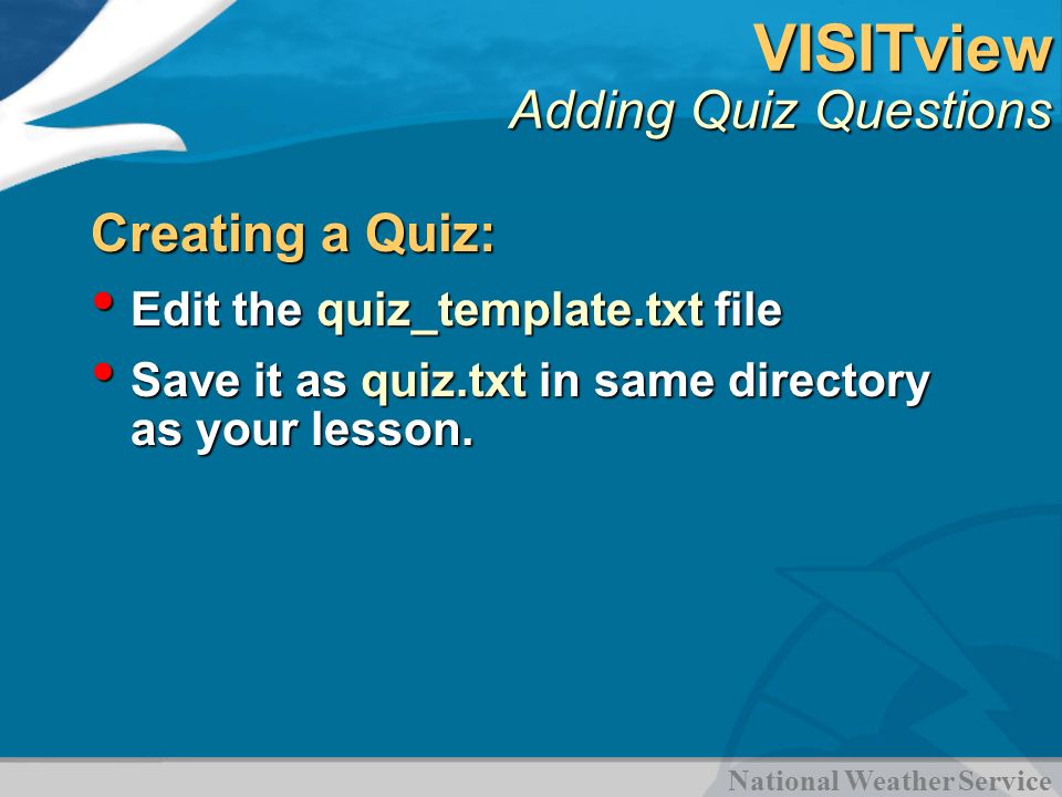 National Weather Service VISITview Adding Quiz Questions Creating a Quiz: Edit the quiz_template.txt file Edit the quiz_template.txt file Save it as quiz.txt in same directory as your lesson.