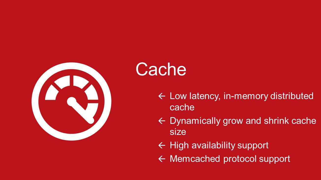 Cache  Low latency, in-memory distributed cache  Dynamically grow and shrink cache size  High availability support  Memcached protocol support