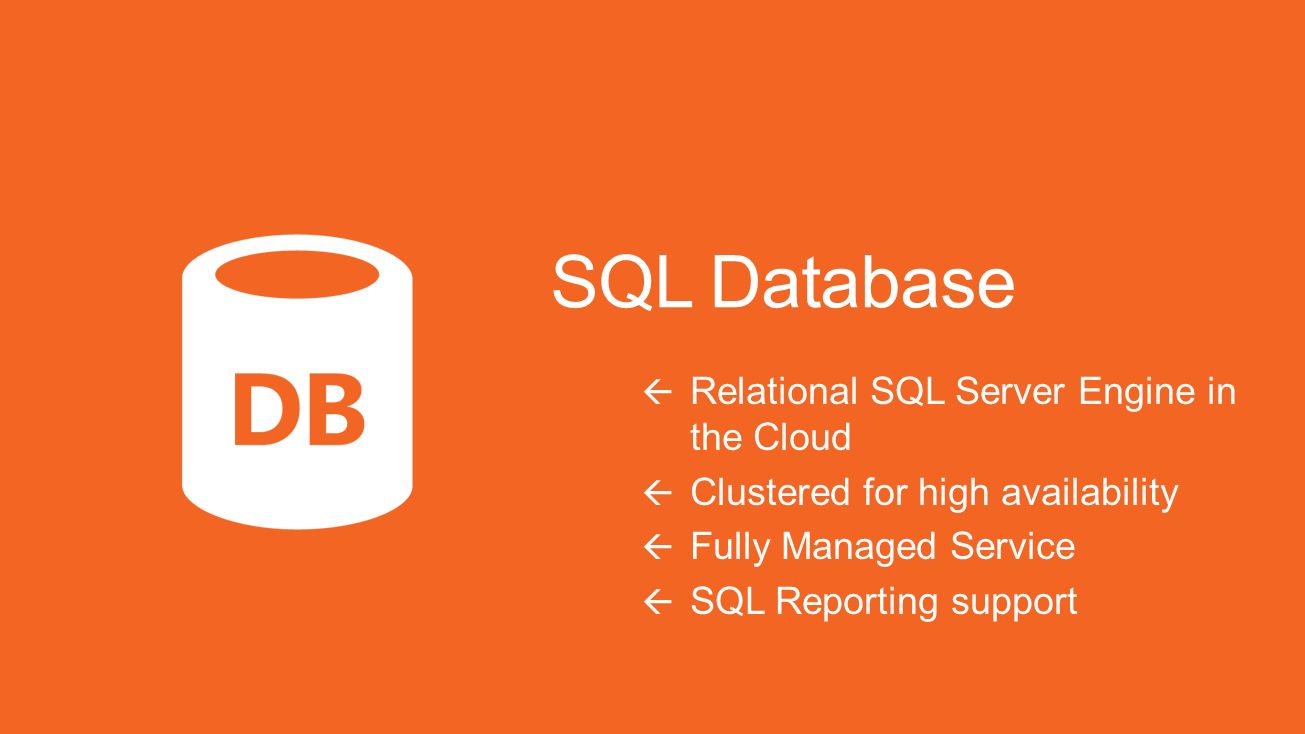 SQL Database  Relational SQL Server Engine in the Cloud  Clustered for high availability  Fully Managed Service  SQL Reporting support