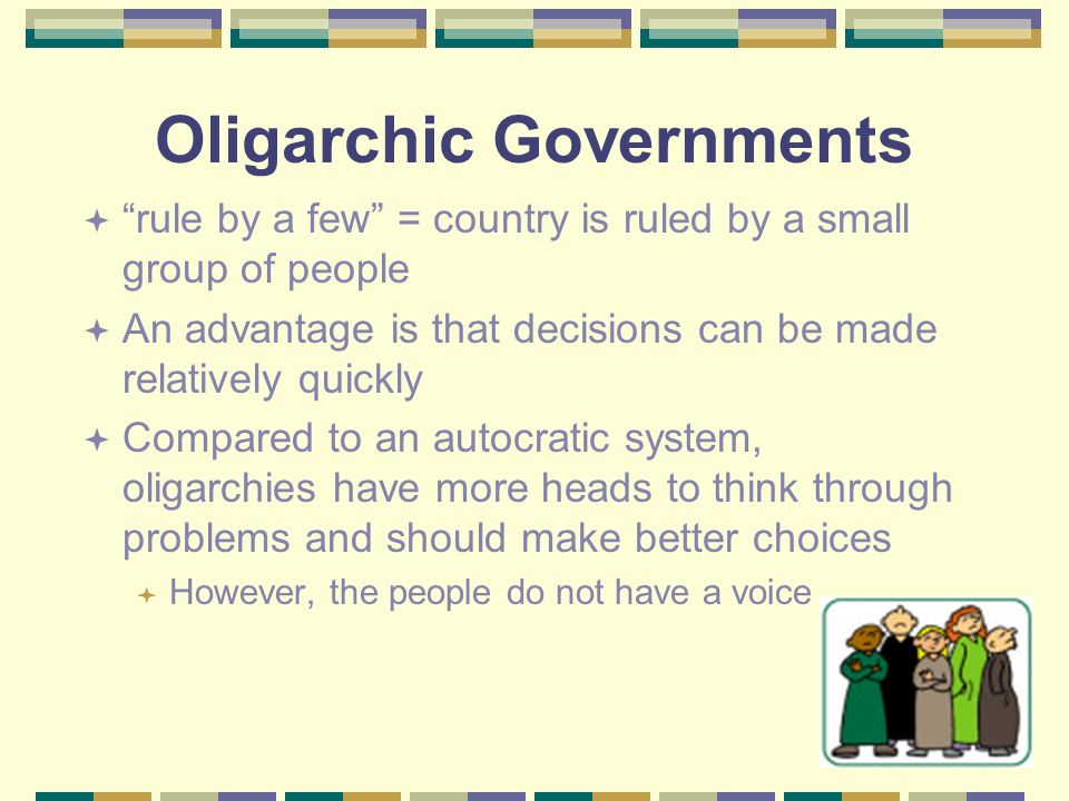 Oligarchic Governments  rule by a few = country is ruled by a small group of people  An advantage is that decisions can be made relatively quickly  Compared to an autocratic system, oligarchies have more heads to think through problems and should make better choices  However, the people do not have a voice
