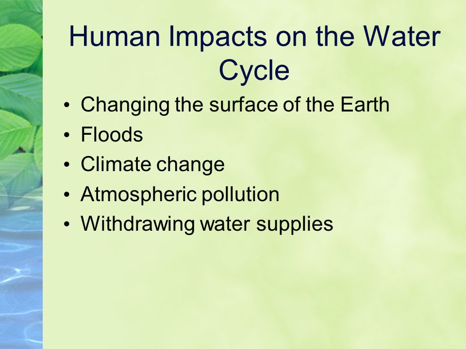 Human Impacts on the Water Cycle Changing the surface of the Earth Floods Climate change Atmospheric pollution Withdrawing water supplies
