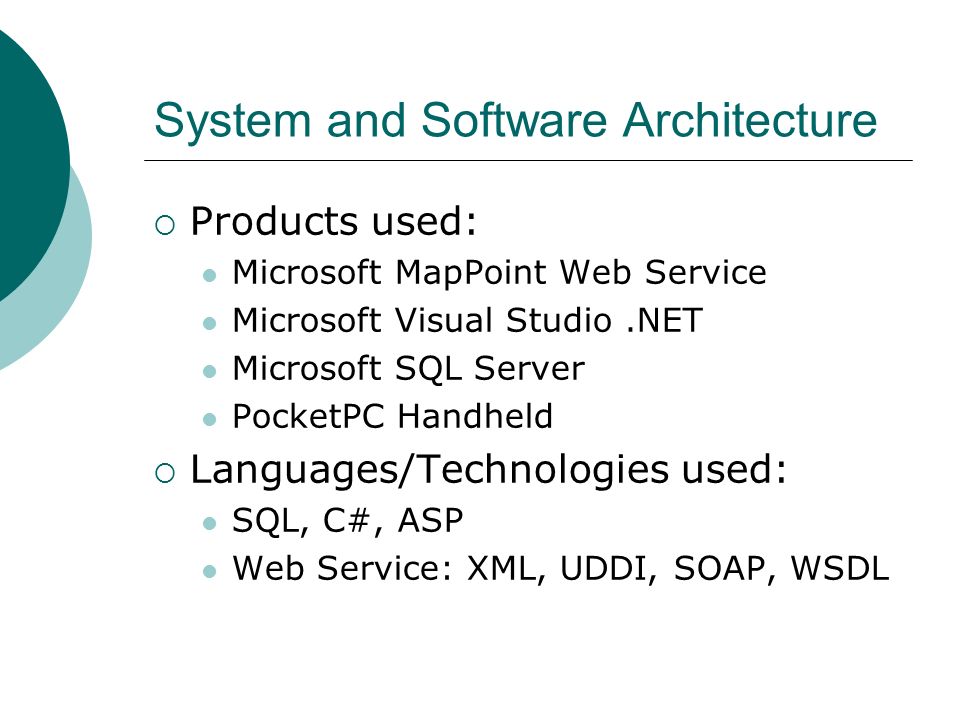 System and Software Architecture  Products used: Microsoft MapPoint Web Service Microsoft Visual Studio.NET Microsoft SQL Server PocketPC Handheld  Languages/Technologies used: SQL, C#, ASP Web Service: XML, UDDI, SOAP, WSDL