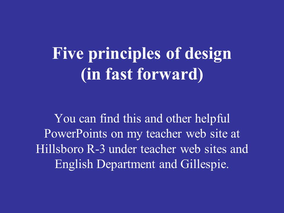 Five principles of design (in fast forward) You can find this and other helpful PowerPoints on my teacher web site at Hillsboro R-3 under teacher web sites and English Department and Gillespie.