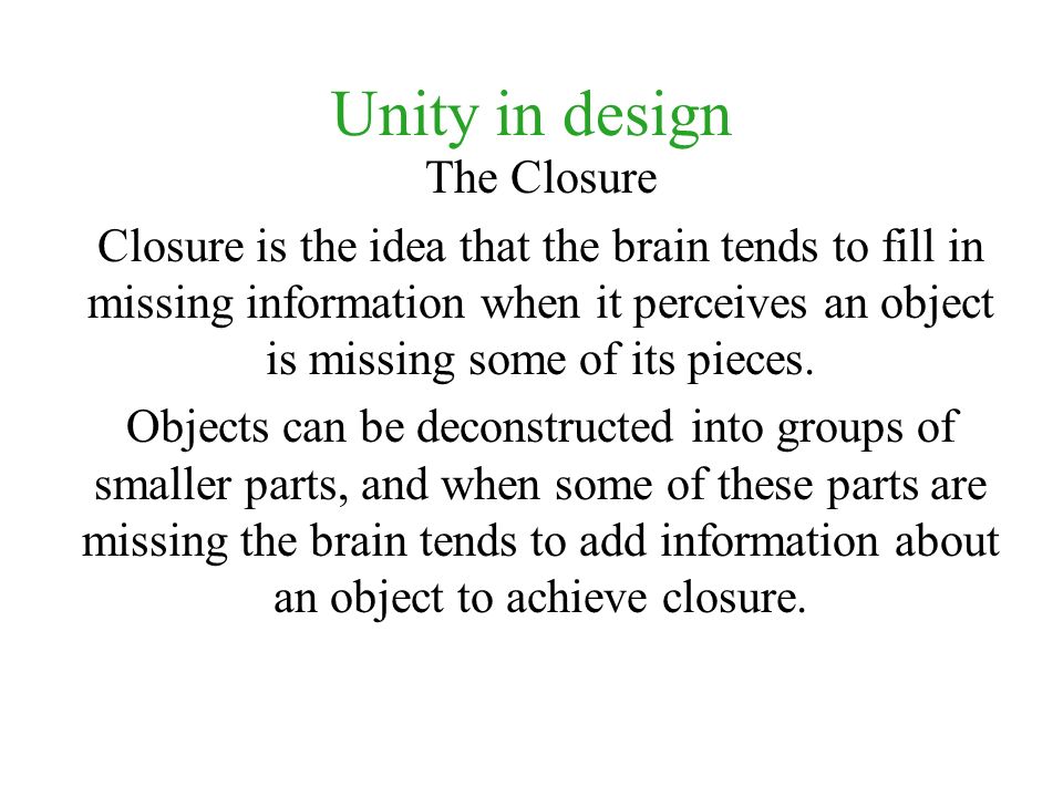 Unity in design The Closure Closure is the idea that the brain tends to fill in missing information when it perceives an object is missing some of its pieces.