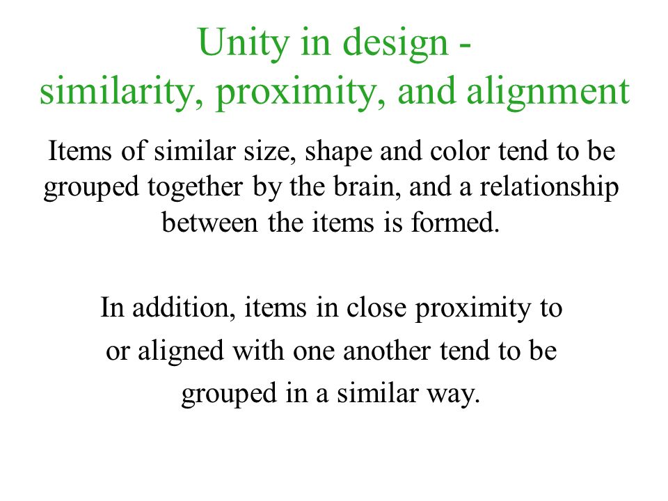 Unity in design - similarity, proximity, and alignment Items of similar size, shape and color tend to be grouped together by the brain, and a relationship between the items is formed.