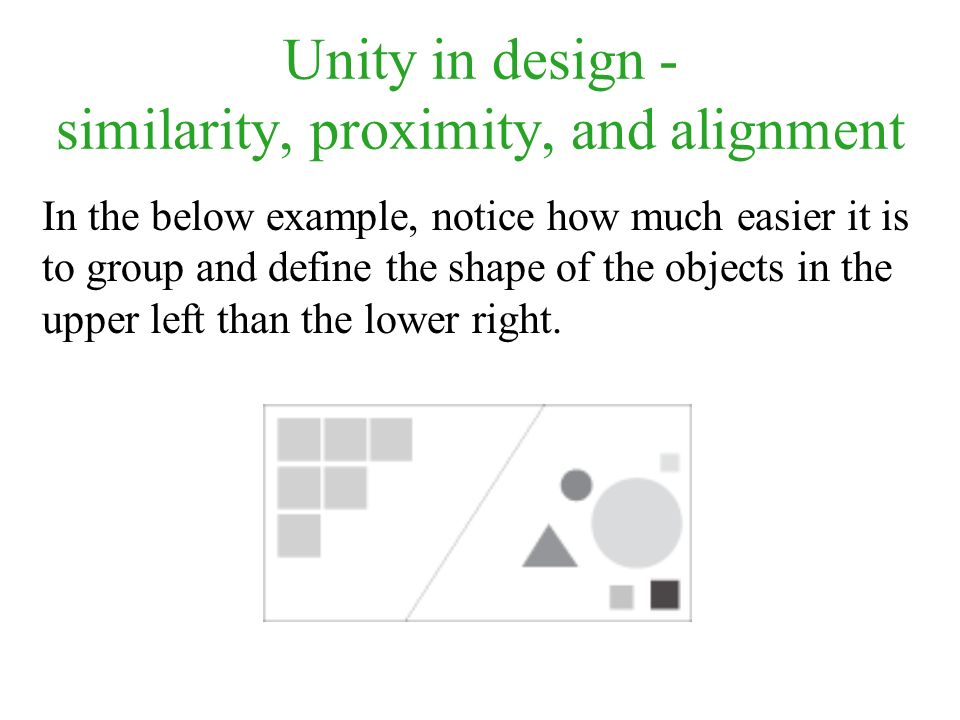 Unity in design - similarity, proximity, and alignment In the below example, notice how much easier it is to group and define the shape of the objects in the upper left than the lower right.