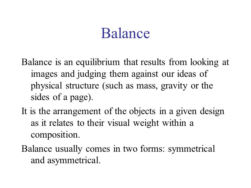 Balance Balance is an equilibrium that results from looking at images and judging them against our ideas of physical structure (such as mass, gravity or the sides of a page).