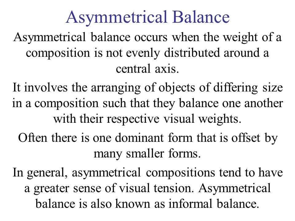 Asymmetrical Balance Asymmetrical balance occurs when the weight of a composition is not evenly distributed around a central axis.