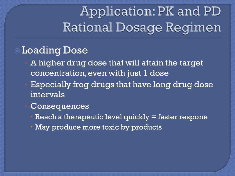  Loading Dose A higher drug dose that will attain the target concentration, even with just 1 dose Especially frog drugs that have long drug dose intervals Consequences  Reach a therapeutic level quickly = faster respone  May produce more toxic by products