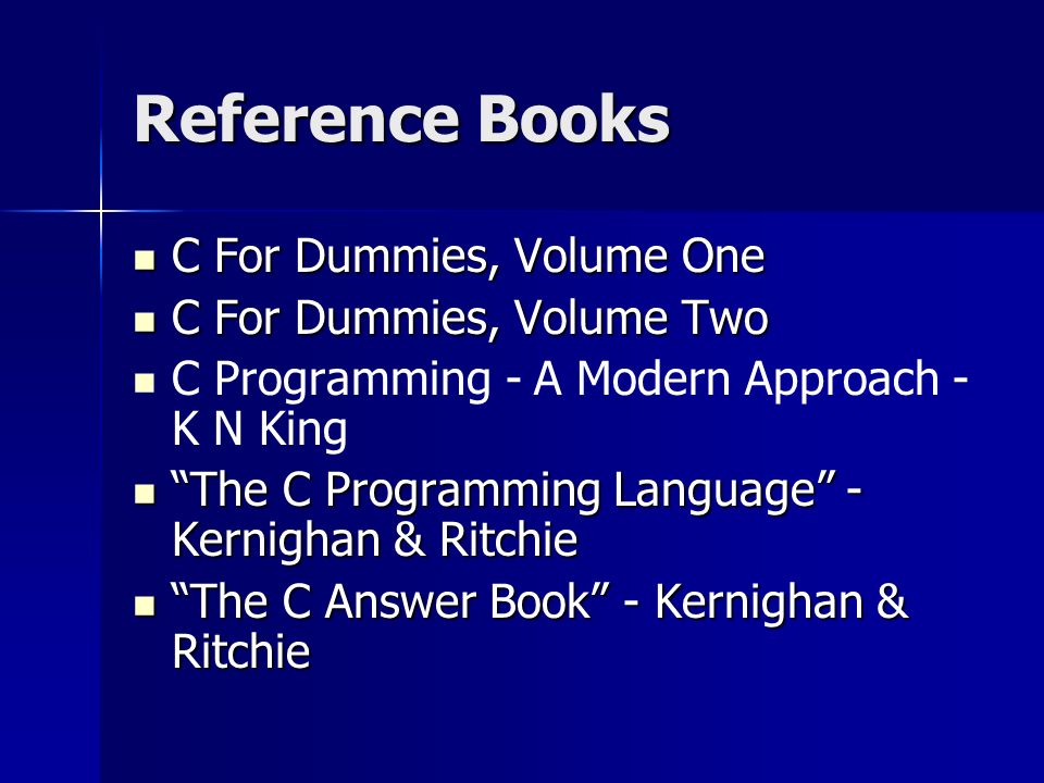 Reference Books C For Dummies, Volume One C For Dummies, Volume One C For Dummies, Volume Two C For Dummies, Volume Two C Programming - A Modern Approach - K N King The C Programming Language - Kernighan & Ritchie The C Programming Language - Kernighan & Ritchie The C Answer Book - Kernighan & Ritchie The C Answer Book - Kernighan & Ritchie