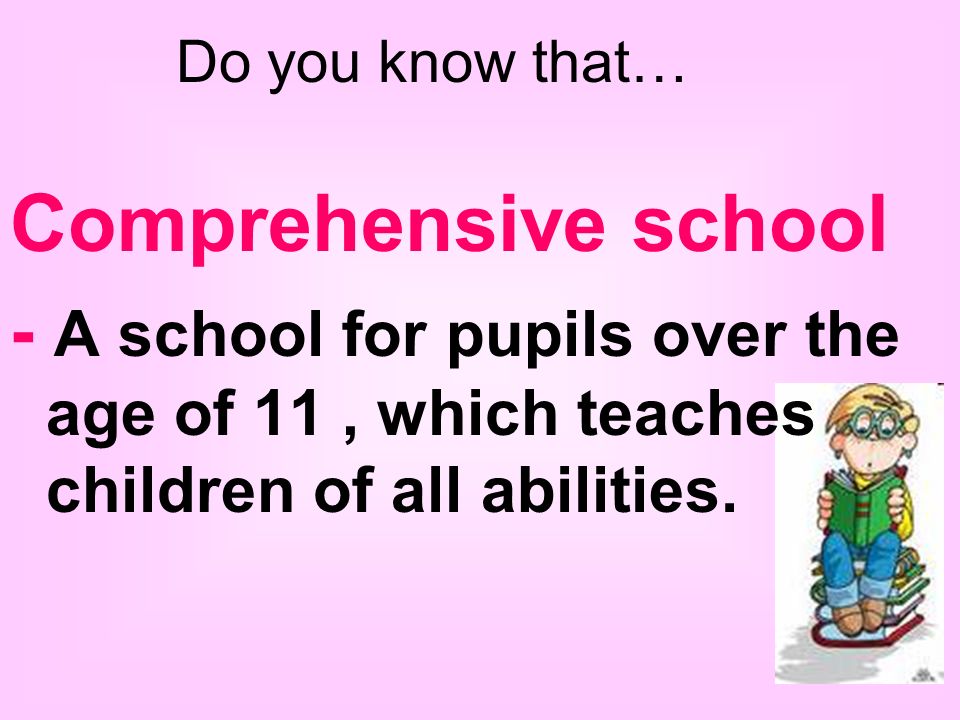 Comprehensive school - A school for pupils over the age of 11, which teaches children of all abilities.