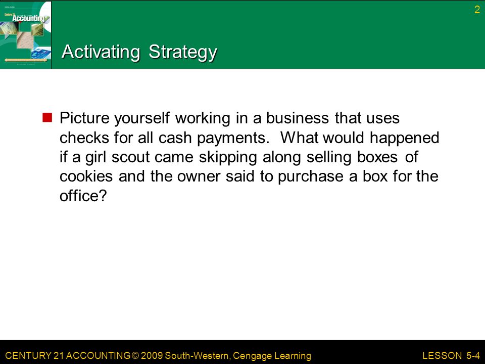 CENTURY 21 ACCOUNTING © 2009 South-Western, Cengage Learning Activating Strategy Picture yourself working in a business that uses checks for all cash payments.