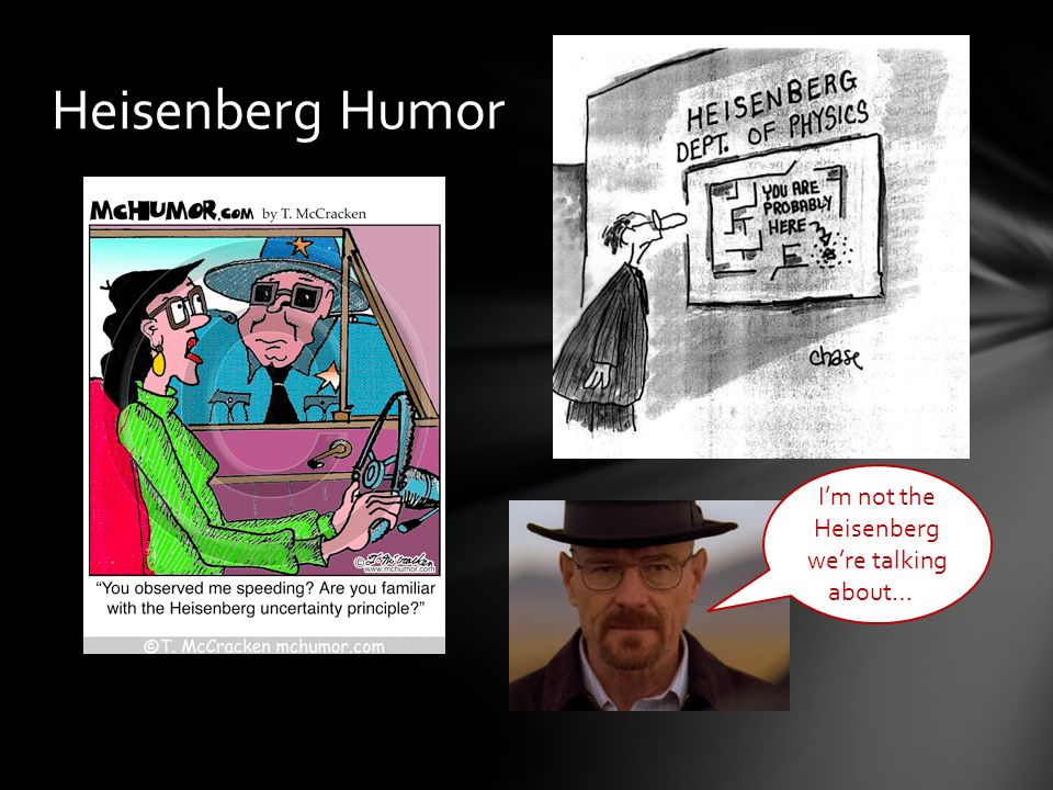 Heisenberg Humor I’m not the Heisenberg we’re talking about…II