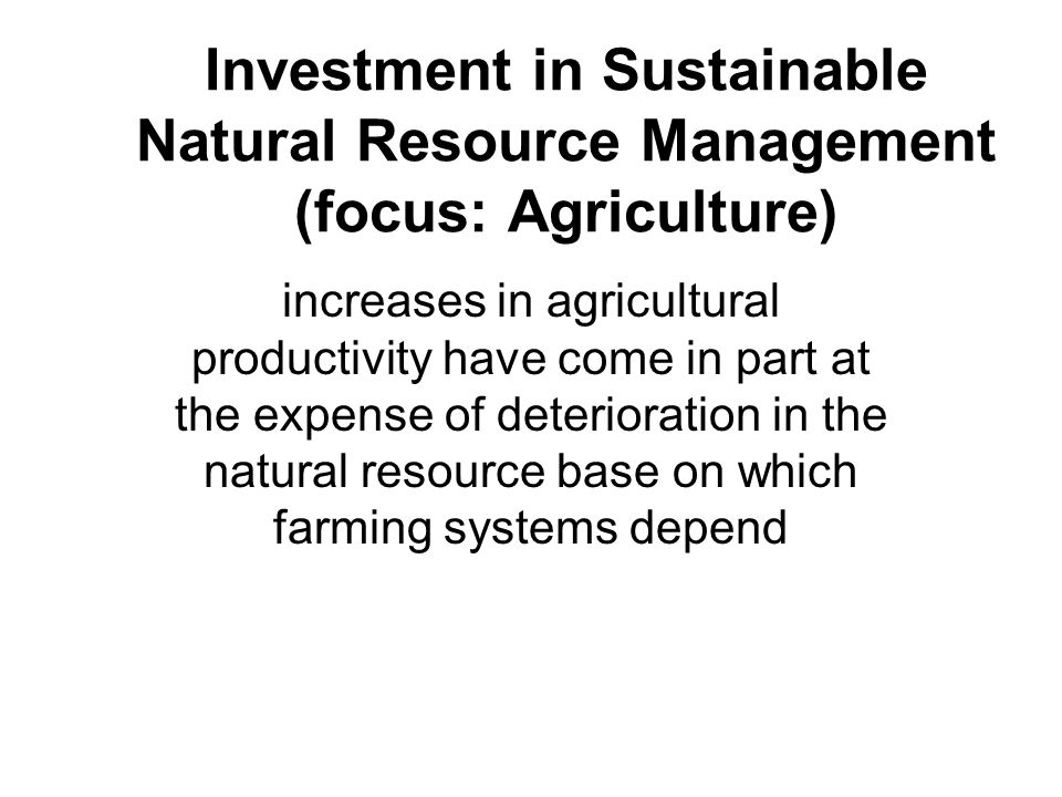 Investment in Sustainable Natural Resource Management (focus: Agriculture) increases in agricultural productivity have come in part at the expense of deterioration in the natural resource base on which farming systems depend