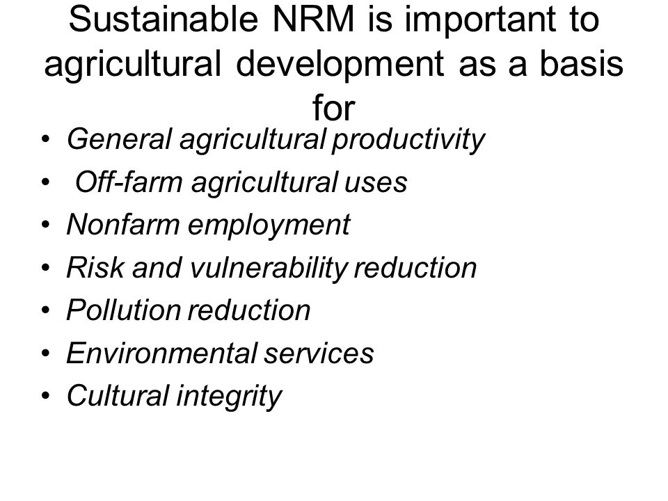 Sustainable NRM is important to agricultural development as a basis for General agricultural productivity Off-farm agricultural uses Nonfarm employment Risk and vulnerability reduction Pollution reduction Environmental services Cultural integrity