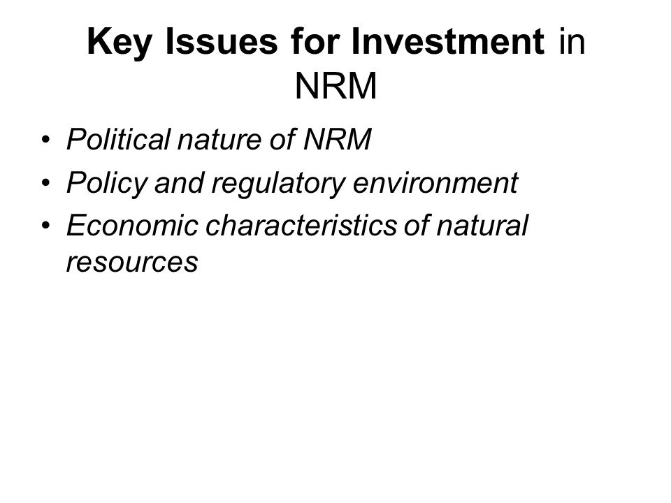 Key Issues for Investment in NRM Political nature of NRM Policy and regulatory environment Economic characteristics of natural resources