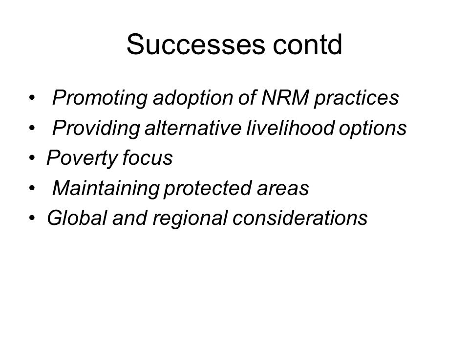 Successes contd Promoting adoption of NRM practices Providing alternative livelihood options Poverty focus Maintaining protected areas Global and regional considerations