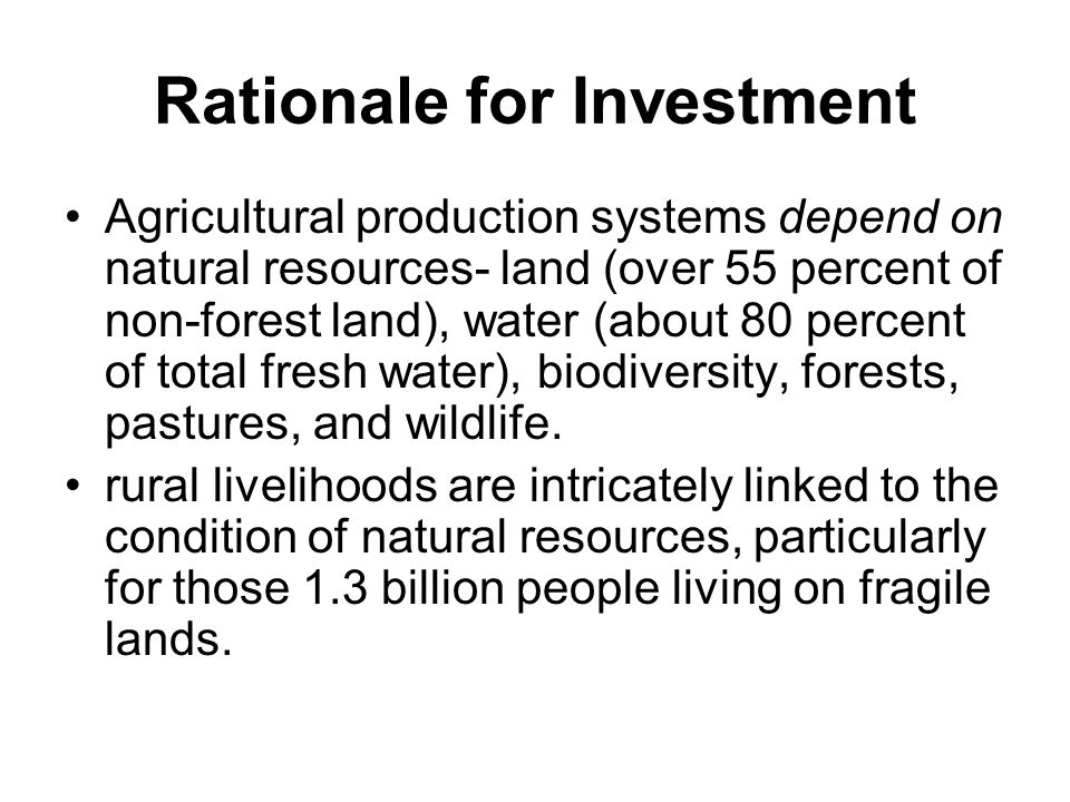 Rationale for Investment Agricultural production systems depend on natural resources- land (over 55 percent of non-forest land), water (about 80 percent of total fresh water), biodiversity, forests, pastures, and wildlife.