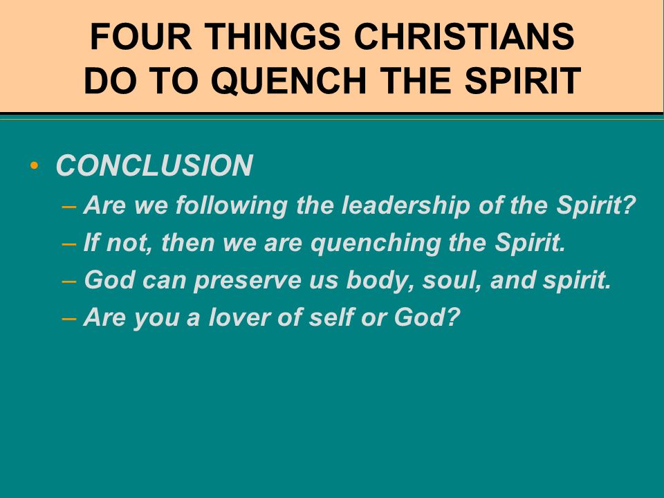 FOUR THINGS CHRISTIANS DO TO QUENCH THE SPIRIT CONCLUSION –Are we following the leadership of the Spirit.