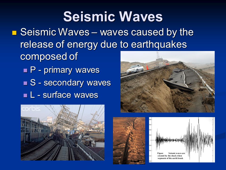 Seismic Waves Seismic Waves – waves caused by the release of energy due to earthquakes composed of Seismic Waves – waves caused by the release of energy due to earthquakes composed of P - primary waves P - primary waves S - secondary waves S - secondary waves L - surface waves L - surface waves