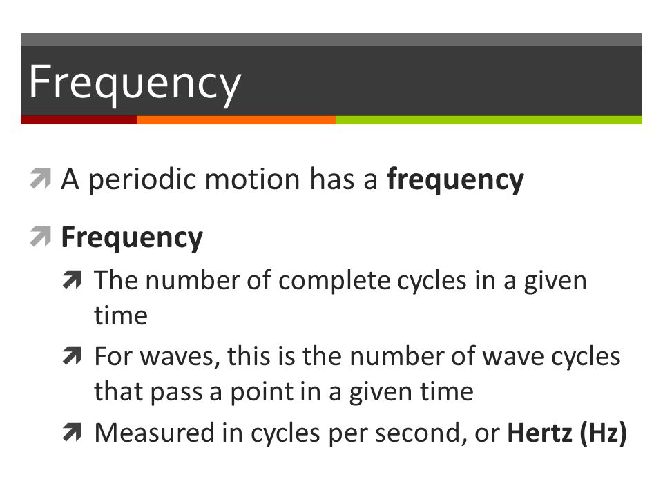 Frequency  A periodic motion has a frequency  Frequency  The number of complete cycles in a given time  For waves, this is the number of wave cycles that pass a point in a given time  Measured in cycles per second, or Hertz (Hz)