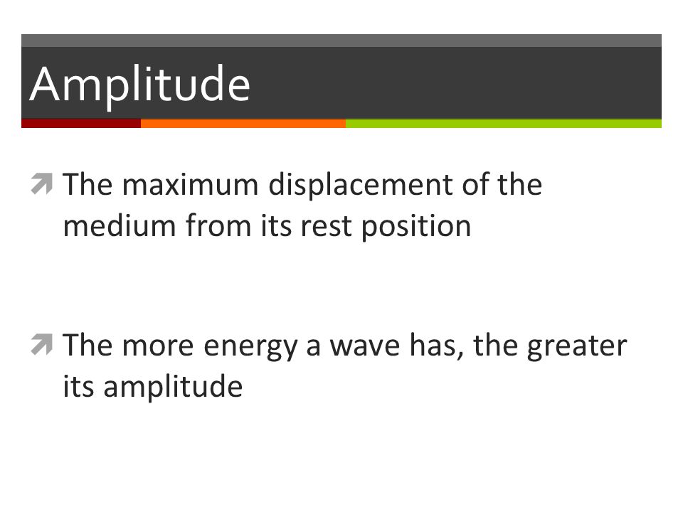 Amplitude  The maximum displacement of the medium from its rest position  The more energy a wave has, the greater its amplitude