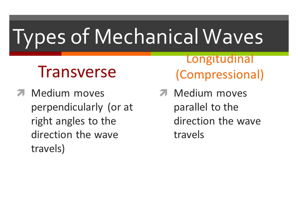 Types of Mechanical Waves Transverse  Medium moves perpendicularly (or at right angles to the direction the wave travels) Longitudinal (Compressional)  Medium moves parallel to the direction the wave travels