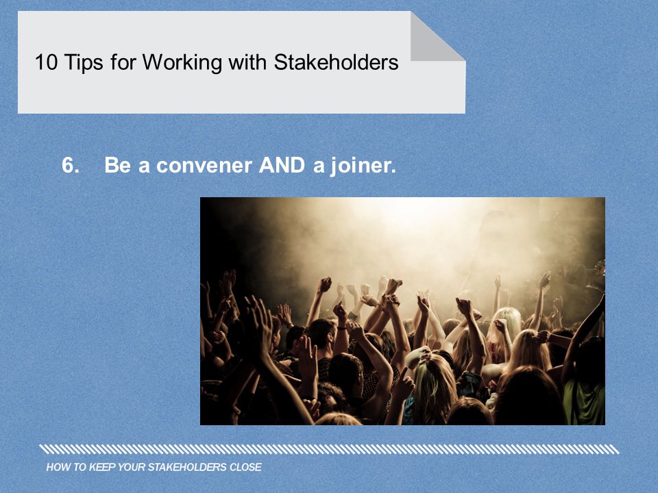 10 Tips for Working with Stakeholders 6. Be a convener AND a joiner.