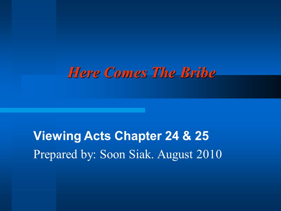 Here Comes The Bribe Viewing Acts Chapter 24 & 25 Prepared by: Soon Siak. August 2010