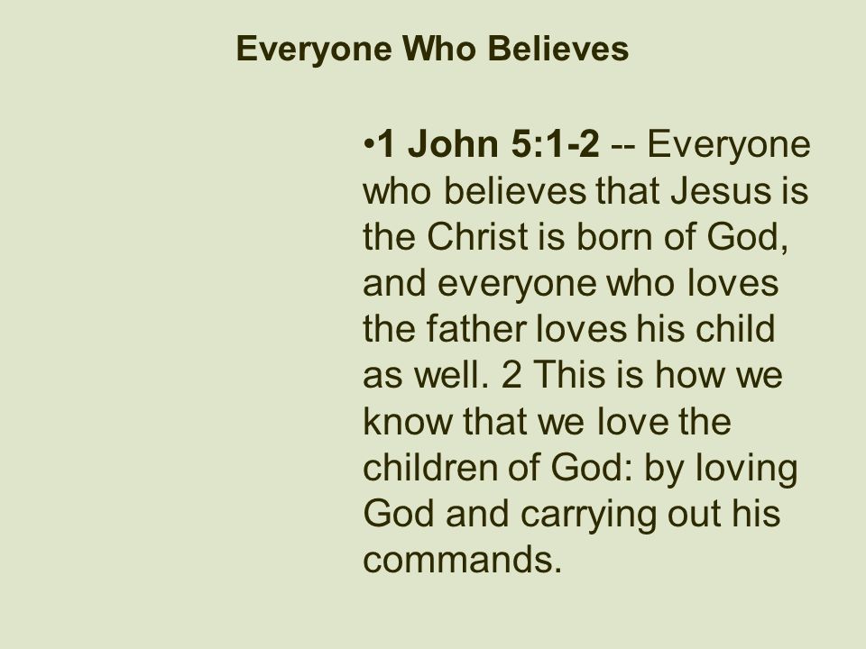 Everyone Who Believes 1 John 5: Everyone who believes that Jesus is the Christ is born of God, and everyone who loves the father loves his child as well.