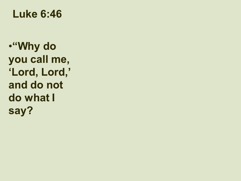 Luke 6:46 Why do you call me, ‘Lord, Lord,’ and do not do what I say