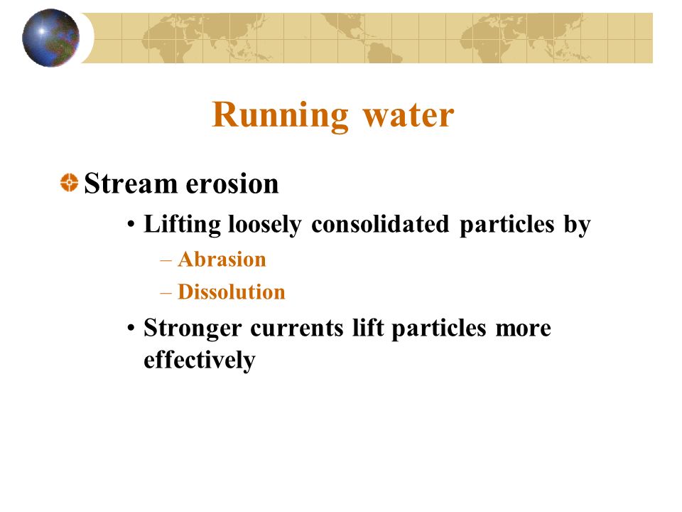 Running water Stream erosion Lifting loosely consolidated particles by –Abrasion –Dissolution Stronger currents lift particles more effectively