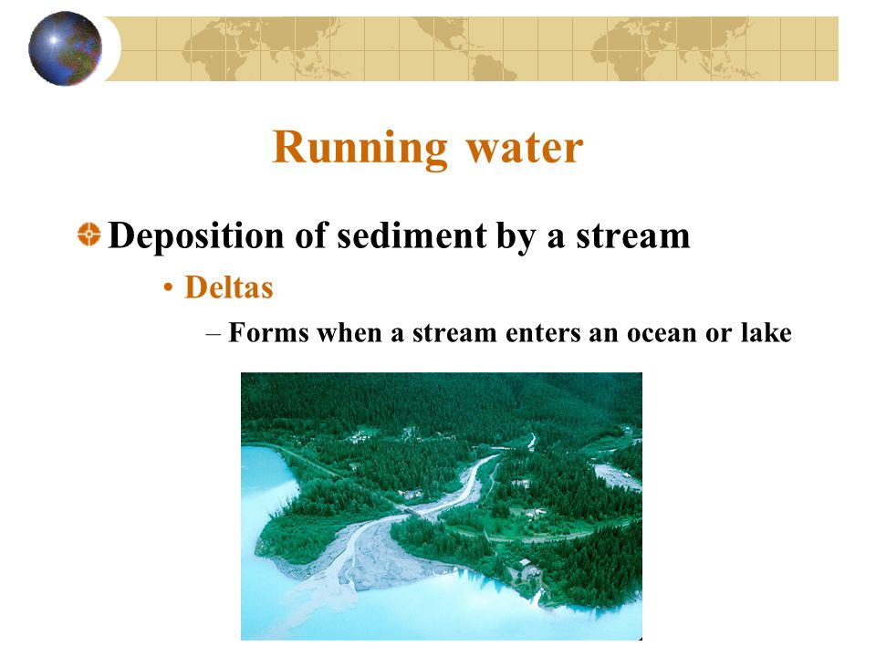 Running water Deposition of sediment by a stream Deltas –Forms when a stream enters an ocean or lake