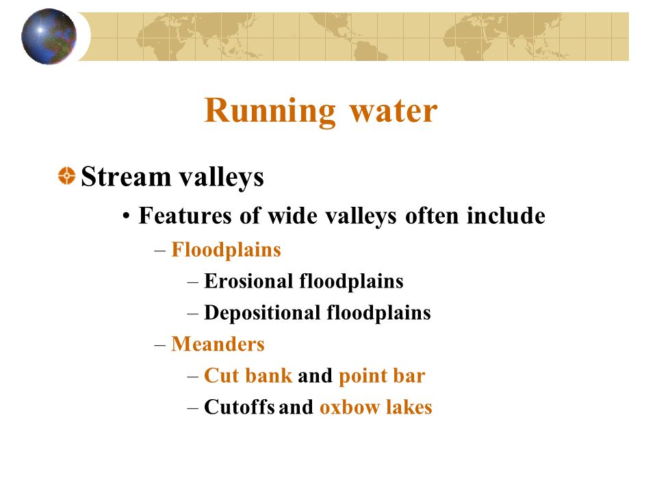 Running water Stream valleys Features of wide valleys often include –Floodplains –Erosional floodplains –Depositional floodplains –Meanders –Cut bank and point bar –Cutoffs and oxbow lakes