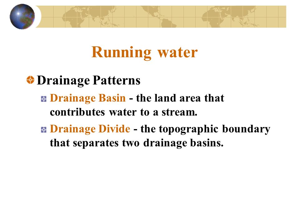 Running water Drainage Patterns Drainage Basin - the land area that contributes water to a stream.