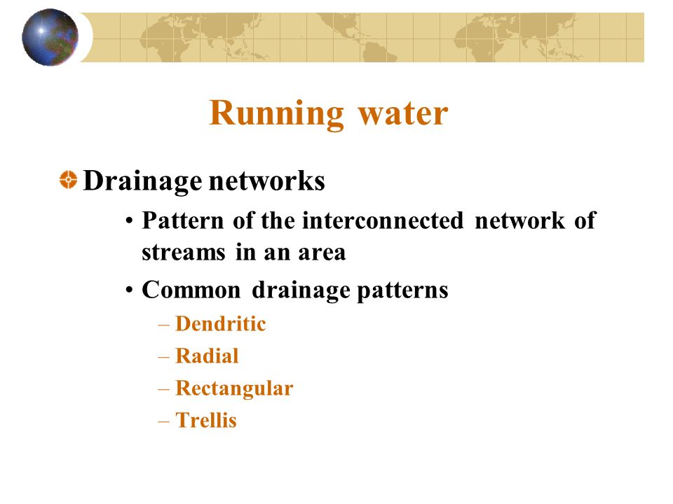Running water Drainage networks Pattern of the interconnected network of streams in an area Common drainage patterns –Dendritic –Radial –Rectangular –Trellis