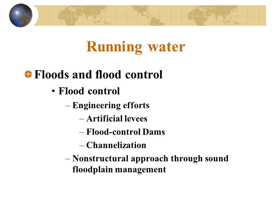 Running water Floods and flood control Flood control –Engineering efforts –Artificial levees –Flood-control Dams –Channelization –Nonstructural approach through sound floodplain management