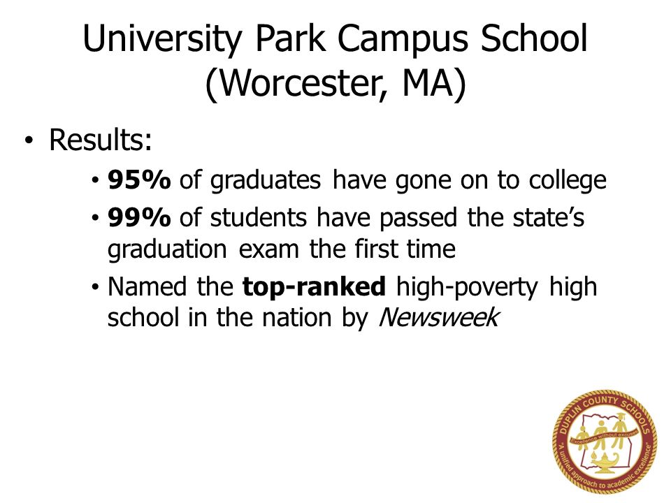 University Park Campus School (Worcester, MA) Results: 95% of graduates have gone on to college 99% of students have passed the state’s graduation exam the first time Named the top-ranked high-poverty high school in the nation by Newsweek