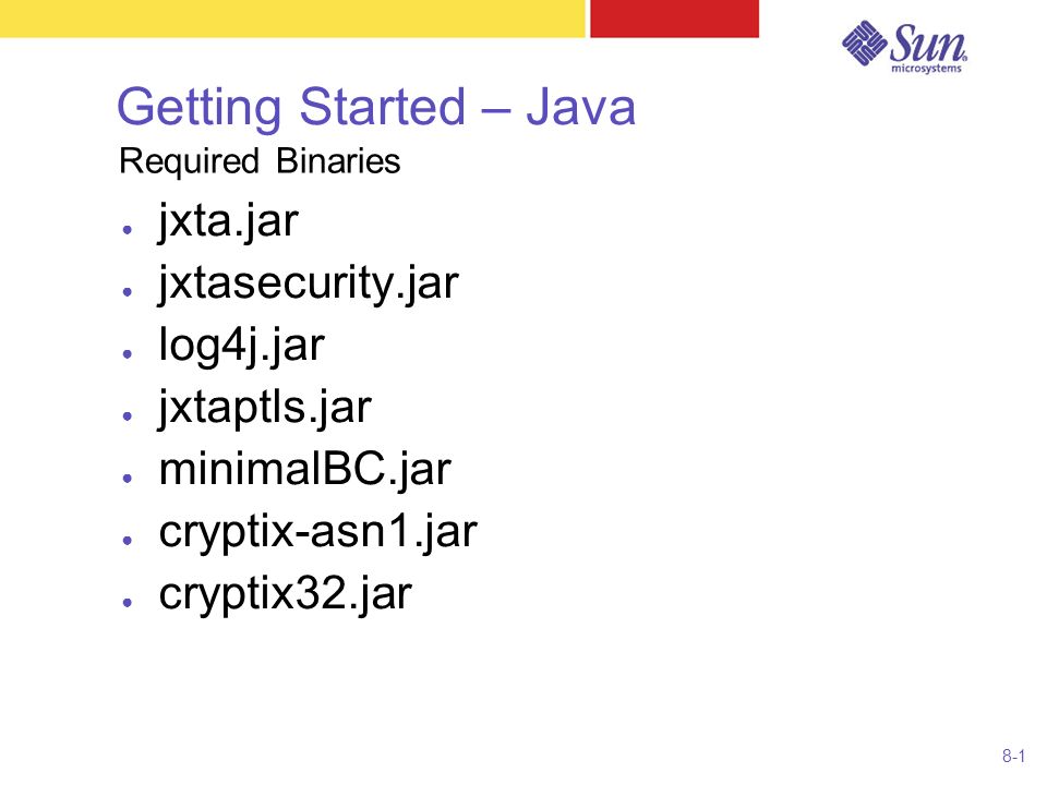 8-1 Getting Started – Java ● jxta.jar ● jxtasecurity.jar ● log4j.jar ● jxtaptls.jar ● minimalBC.jar ● cryptix-asn1.jar ● cryptix32.jar Required Binaries