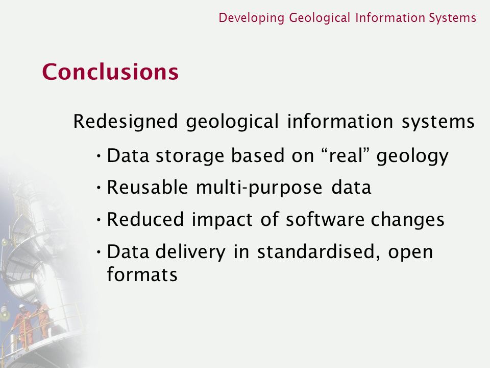 Developing Geological Information Systems Conclusions Redesigned geological information systems Data storage based on real geology Reusable multi-purpose data Reduced impact of software changes Data delivery in standardised, open formats