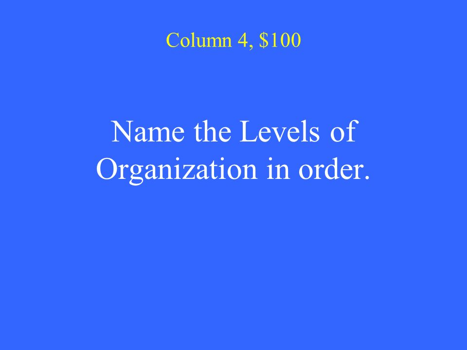 Column 4, $100 Name the Levels of Organization in order.