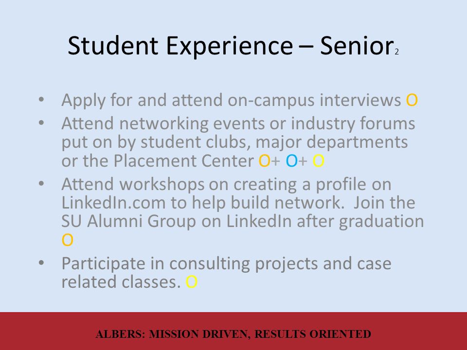 Student Experience – Senior 2 Apply for and attend on-campus interviews O Attend networking events or industry forums put on by student clubs, major departments or the Placement Center O+ O+ O Attend workshops on creating a profile on LinkedIn.com to help build network.
