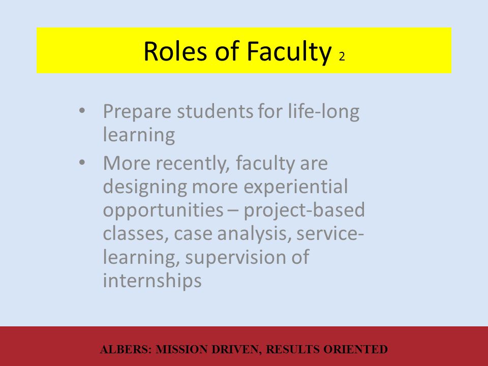 Roles of Faculty 2 Prepare students for life-long learning More recently, faculty are designing more experiential opportunities – project-based classes, case analysis, service- learning, supervision of internships ALBERS: MISSION DRIVEN, RESULTS ORIENTED