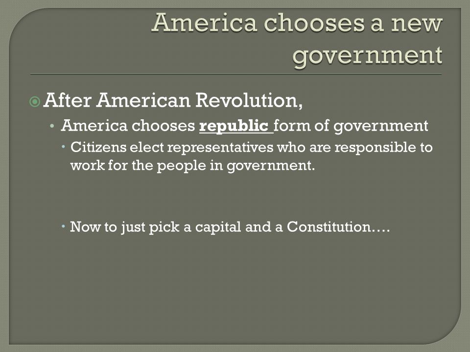  After American Revolution, America chooses republic form of government  Citizens elect representatives who are responsible to work for the people in government.