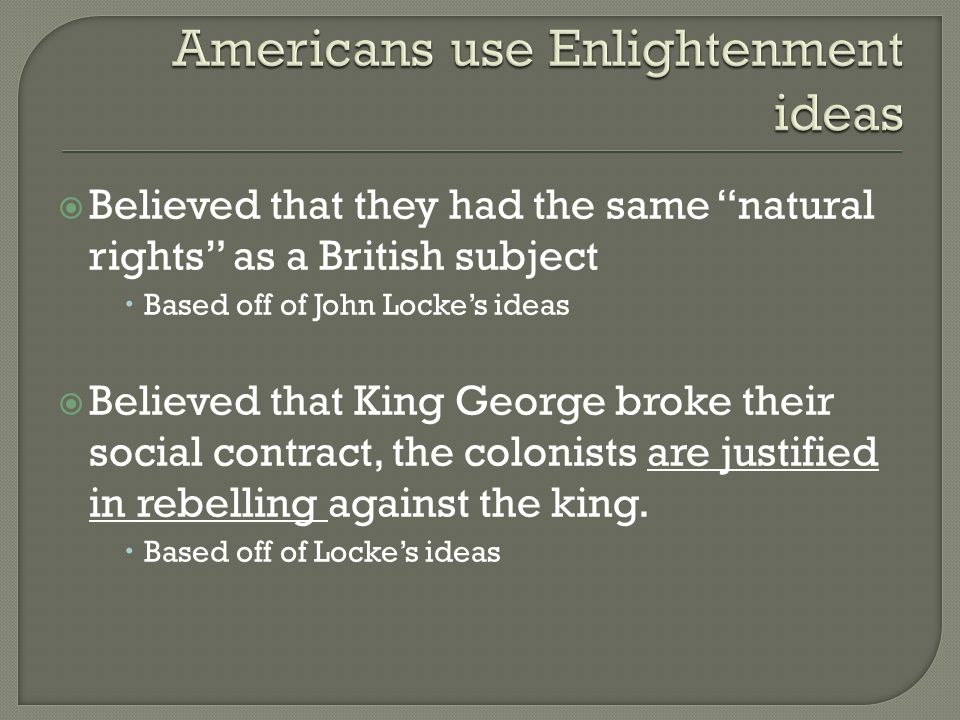  Believed that they had the same natural rights as a British subject  Based off of John Locke’s ideas  Believed that King George broke their social contract, the colonists are justified in rebelling against the king.